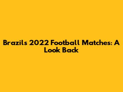 Brazil's 2022 Football Matches: A Look Back