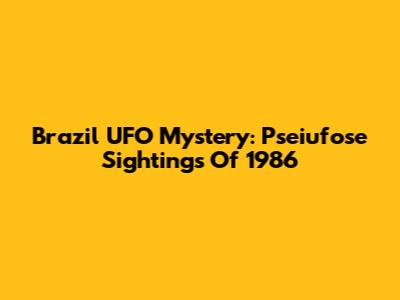 Brazil UFO Mystery: Pseiufose Sightings Of 1986