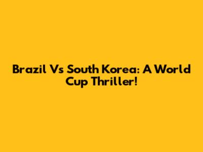 Brazil Vs South Korea: A World Cup Thriller!