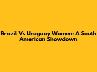 Brazil Vs Uruguay Women: A South American Showdown