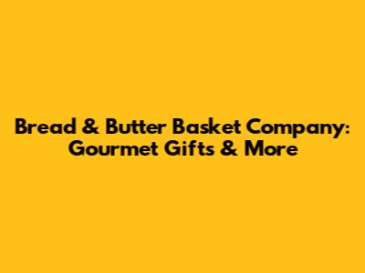Bread & Butter Basket Company: Gourmet Gifts & More