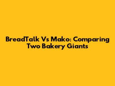 BreadTalk Vs Mako: Comparing Two Bakery Giants