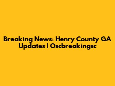 Breaking News: Henry County GA Updates | Oscbreakingsc