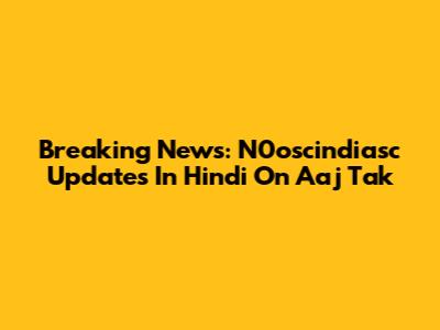 Breaking News: N0oscindiasc Updates In Hindi On Aaj Tak