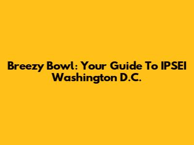 Breezy Bowl: Your Guide To IPSEI Washington D.C.