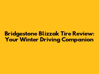Bridgestone Blizzak Tire Review: Your Winter Driving Companion