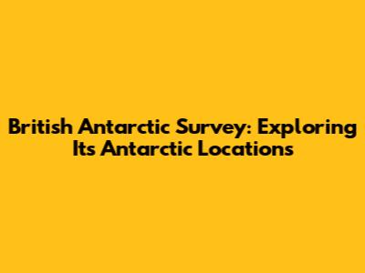 British Antarctic Survey: Exploring Its Antarctic Locations