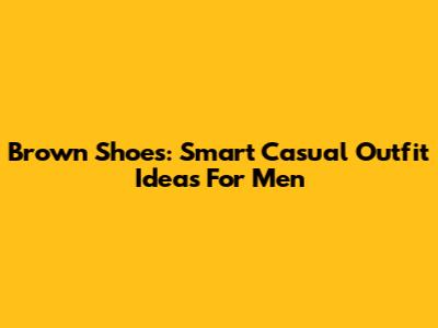 Brown Shoes: Smart Casual Outfit Ideas For Men