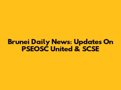 Brunei Daily News: Updates On PSEOSC United & SCSE