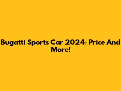 Bugatti Sports Car 2024: Price And More!