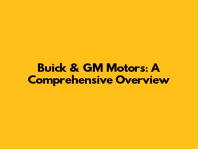 Buick & GM Motors: A Comprehensive Overview