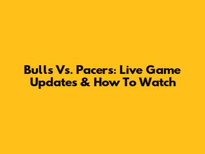 Bulls Vs. Pacers: Live Game Updates & How To Watch