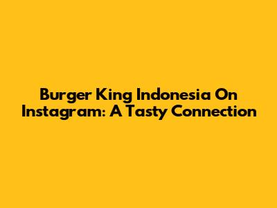 Burger King Indonesia On Instagram: A Tasty Connection