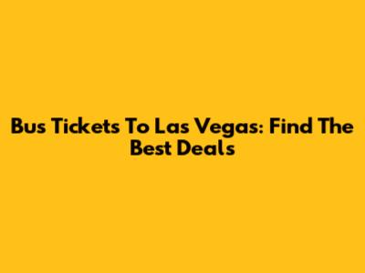 Bus Tickets To Las Vegas: Find The Best Deals