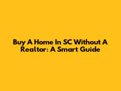 Buy A Home In SC Without A Realtor: A Smart Guide