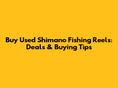 Buy Used Shimano Fishing Reels: Deals & Buying Tips
