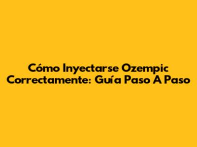 Cómo Inyectarse Ozempic Correctamente: Guía Paso A Paso
