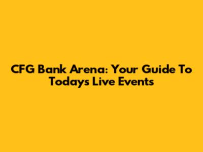 CFG Bank Arena: Your Guide To Today's Live Events