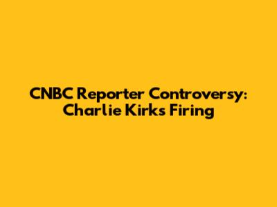 CNBC Reporter Controversy: Charlie Kirk's Firing