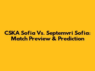 CSKA Sofia Vs. Septemvri Sofia: Match Preview & Prediction