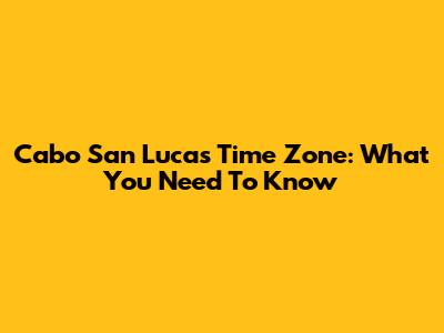 Cabo San Lucas Time Zone: What You Need To Know
