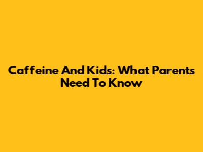 Caffeine And Kids: What Parents Need To Know