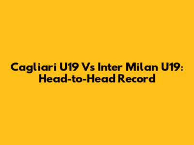 Cagliari U19 Vs Inter Milan U19: Head-to-Head Record