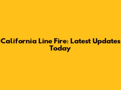 California Line Fire: Latest Updates Today