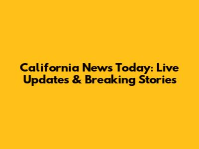 California News Today: Live Updates & Breaking Stories