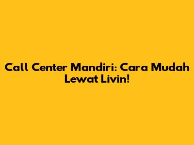 Call Center Mandiri: Cara Mudah Lewat Livin'!