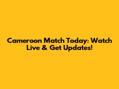 Cameroon Match Today: Watch Live & Get Updates!