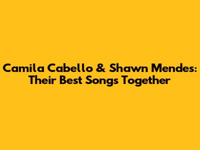 Camila Cabello & Shawn Mendes: Their Best Songs Together