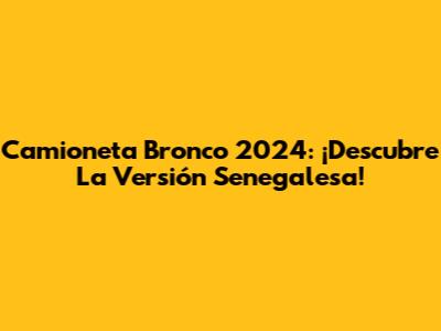 Camioneta Bronco 2024: ¡Descubre La Versión Senegalesa!