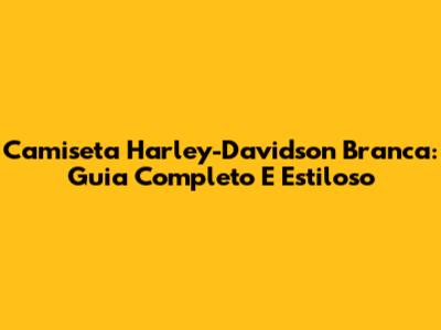 Camiseta Harley-Davidson Branca: Guia Completo E Estiloso