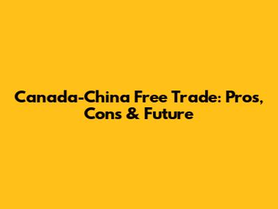 Canada-China Free Trade: Pros, Cons & Future
