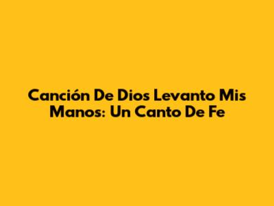 Canción De Dios Levanto Mis Manos: Un Canto De Fe