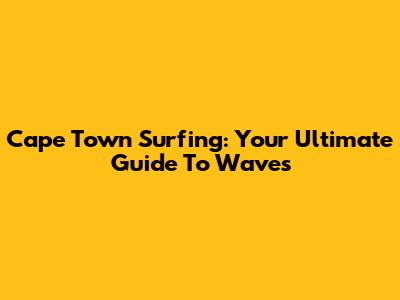 Cape Town Surfing: Your Ultimate Guide To Waves