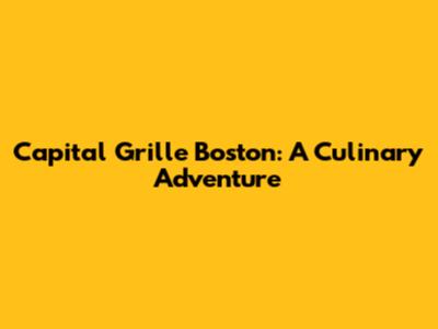 Capital Grille Boston: A Culinary Adventure