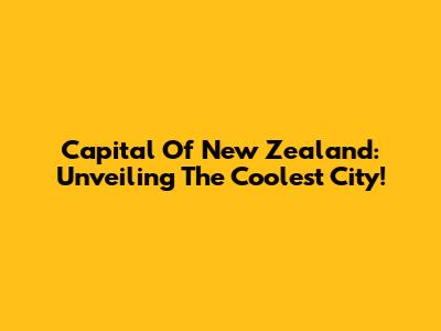 Capital Of New Zealand: Unveiling The Coolest City!