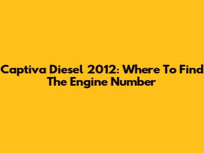 Captiva Diesel 2012: Where To Find The Engine Number