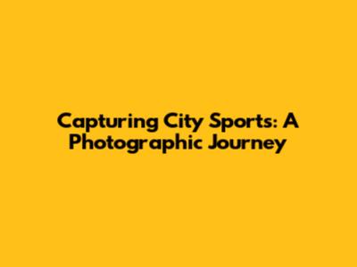 Capturing City Sports: A Photographic Journey