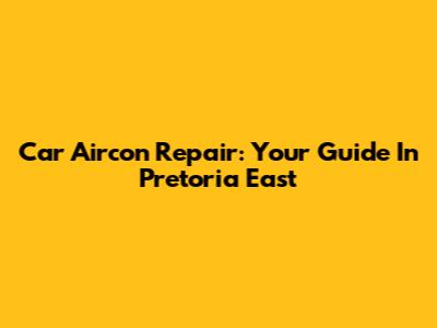 Car Aircon Repair: Your Guide In Pretoria East