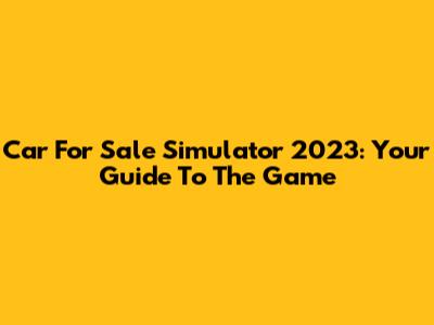 Car For Sale Simulator 2023: Your Guide To The Game