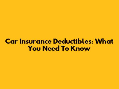 Car Insurance Deductibles: What You Need To Know