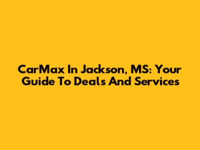 CarMax In Jackson, MS: Your Guide To Deals And Services