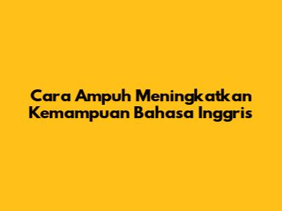 Cara Ampuh Meningkatkan Kemampuan Bahasa Inggris