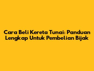 Cara Beli Kereta Tunai: Panduan Lengkap Untuk Pembelian Bijak