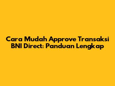 Cara Mudah Approve Transaksi BNI Direct: Panduan Lengkap