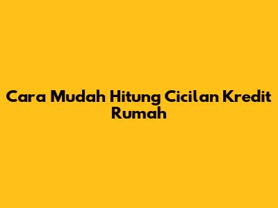 Cara Mudah Hitung Cicilan Kredit Rumah