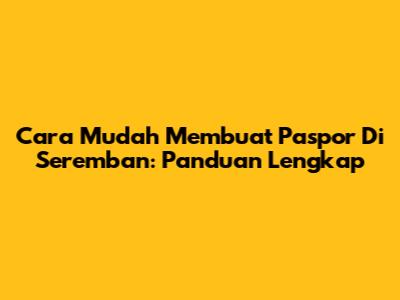 Cara Mudah Membuat Paspor Di Seremban: Panduan Lengkap